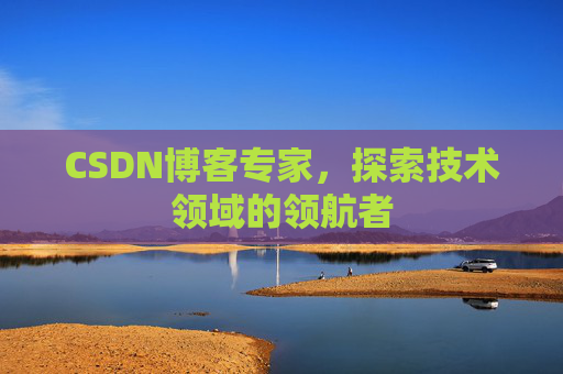 CSDN博客专家，探索技术领域的领航者